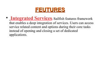 FEUTURESFEUTURES

Integrated Services- Sailfish features framework
that enables a deep integration of services. Users can access
service related content and options during their core tasks
instead of opening and closing a set of dedicated
applications.
 