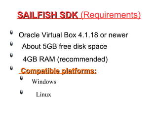 SAILFISH SDKSAILFISH SDK (Requirements)
Oracle Virtual Box 4.1.18 or newer
About 5GB free disk space
4GB RAM (recommended)
Compatible platforms:Compatible platforms:
Windows
Linux
 