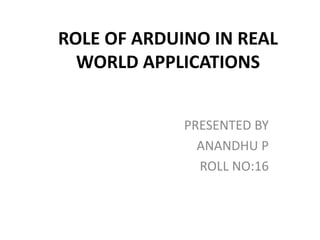ROLE OF ARDUINO IN REAL
WORLD APPLICATIONS
PRESENTED BY
ANANDHU P
ROLL NO:16
 
