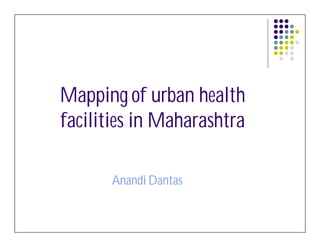 Mapping of urban health
facilities in Maharashtra

       Anandi Dantas
 