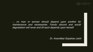 ... no man or woman should depend upon another for
maintenance and necessaries. Family discord and social
degradation will never end till each depends upon herself.
Dr. Anandibai Gopalrao Joshi
 