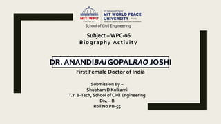 School of Civil Engineering
Subject – WPC-06
Biography Activity
First Female Doctor of India
Submission By –
Shubham D Kulkarni
T.Y. B-Tech, School of Civil Engineering
Div. – B
Roll No PB-55
 