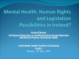 Anand Grover UN Special Rapporteur on the Right to the Highest Attainable  Standard of Physical and Mental health Irish Mental Health Coalition Conference Dublin Monday, 18 th  May, 2009 