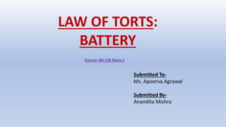 LAW OF TORTS:
BATTERY
Course- BA LLB (hons.)
Submitted To-
Ms. Apoorva Agrawal
Submitted By-
Anandita Mishra
 