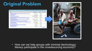 !!!!
•  How can we help groups with minimal (technology)
literacy participate in the crowdsourcing economy?
Original Problem
 