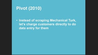 Pivot (2010)!
•  Instead of scraping Mechanical Turk,
let’s charge customers directly to do
data entry for them
 