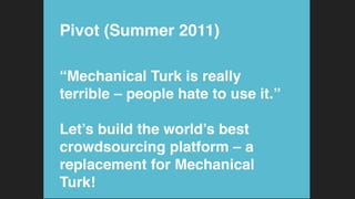 Pivot (Summer 2011)!
“Mechanical Turk is really
terrible – people hate to use it.” 
 
Let’s build the world’s best
crowdsourcing platform – a
replacement for Mechanical
Turk!!
 