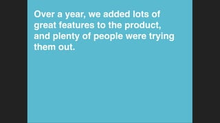 Over a year, we added lots of
great features to the product,
and plenty of people were trying
them out.!
 