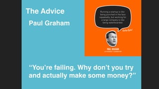 The Advice!
Paul Graham!
 
!
!
 
“You’re failing. Why don’t you try
and actually make some money?”!
 