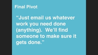 Final Pivot!
“Just email us whatever
work you need done
(anything). We’ll ﬁnd
someone to make sure it
gets done.”!
 