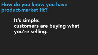 It’s simple: 
customers are buying what
you’re selling.
How do you know you have 
product-market ﬁt?
 