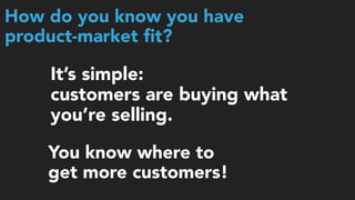 It’s simple: 
customers are buying what
you’re selling.
How do you know you have 
product-market ﬁt?
You know where to  
get more customers!
 