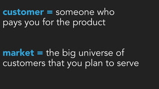 customer = someone who  
pays you for the product
 
market = the big universe of
customers that you plan to serve
 