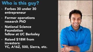 Who is this guy?
- Forbes 30 under 30
entrepreneur
- Former operations
research PhD
- National Science
Foundation 
fellow at UC Berkeley
- Raised $18M from
investors: 
YC, A16Z, 500, Sierra, etc.
 