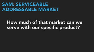 SAM: SERVICEABLE  
ADDRESSABLE MARKET
How much of that market can we
serve with our speciﬁc product?
 
