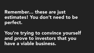 Remember… these are just
estimates! You don’t need to be
perfect. 
You’re trying to convince yourself
and prove to investors that you
have a viable business.
 