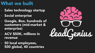 What we built
- Sales technology startup
- Social enterprise
- Google, Box, hundreds of  
customers (mid-market &
enterprise)
- ACV $50K, millions in
revenue
- 50 local employees,  
500 global, 40 countries
 