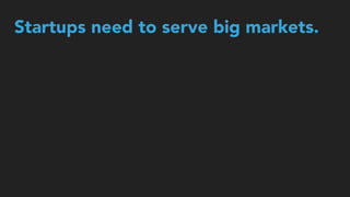 Startups need to serve big markets.
 