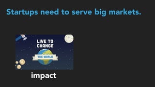 impact
Startups need to serve big markets.
 