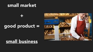small market
+
good product =
small business
 
