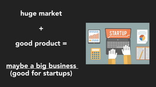 huge market
+
good product =
maybe a big business  
(good for startups)
 