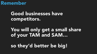 Good businesses have
competitors.  
 
You will only get a small share
of your TAM and SAM…  
 
so they’d better be big!
Remember
 