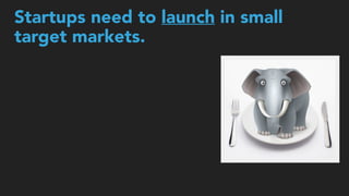 Startups need to launch in small  
target markets.
 