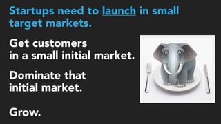 Dominate that  
initial market.
Grow.
Get customers
in a small initial market.
Startups need to launch in small  
target markets.
 