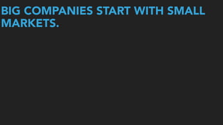 BIG COMPANIES START WITH SMALL
MARKETS.
 