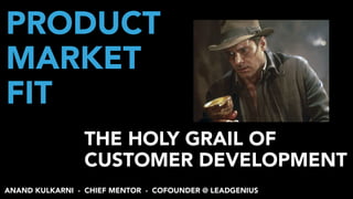 THE HOLY GRAIL OF  
CUSTOMER DEVELOPMENT
PRODUCT
MARKET
FIT
ANAND KULKARNI - CHIEF MENTOR - COFOUNDER @ LEADGENIUS
 