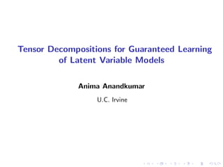 Tensor Decompositions for Guaranteed Learning
of Latent Variable Models
Anima Anandkumar
U.C. Irvine
 