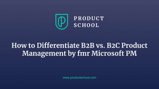 How to Differentiate B2B vs. B2C Product
Management by fmr Microsoft PM
www.productschool.com
 