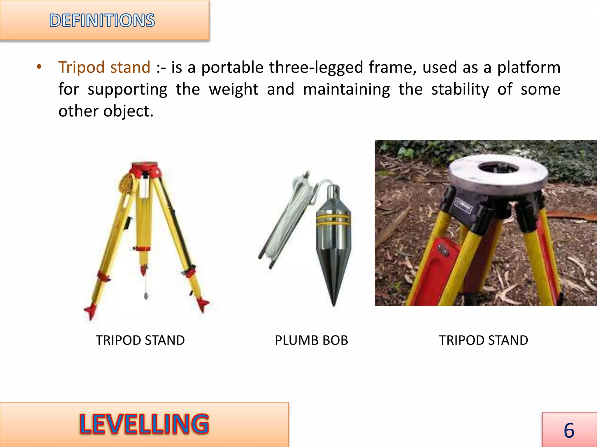 • Tripod stand :- is a portable three-legged frame, used as a platform
for supporting the weight and maintaining the stability of some
other object.
PLUMB BOBTRIPOD STAND TRIPOD STAND
6
 