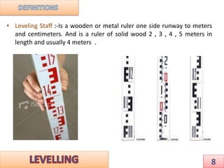 • Leveling Staff :-Is a wooden or metal ruler one side runway to meters
and centimeters. And is a ruler of solid wood 2 , 3 , 4 , 5 meters in
length and usually 4 meters .
8
 