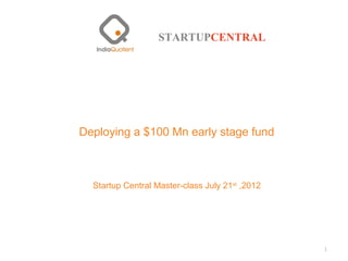 Deploying a $100 Mn early stage fund



  Startup Central Master-class July 21st ,2012




                                                 1
 