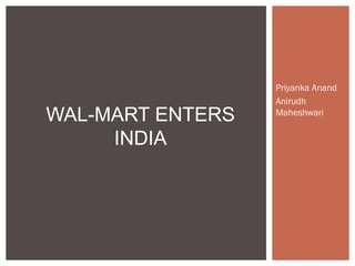 Priyanka Anand
Anirudh
Maheshwari
WAL-MART ENTERS
INDIA
 