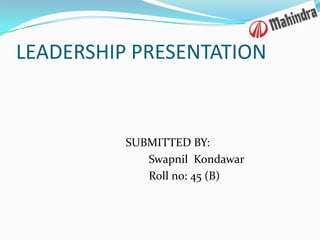 LEADERSHIP PRESENTATION


          SUBMITTED BY:
             Swapnil Kondawar
             Roll no: 45 (B)
 