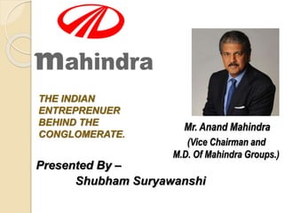 THE INDIAN
ENTREPRENUER
BEHIND THE
CONGLOMERATE.
Mr. Anand Mahindra
(Vice Chairman and
M.D. Of Mahindra Groups.)
Presented By –
Shubham Suryawanshi
 