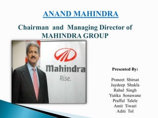 ANAND MAHINDRA
Chairman and Managing Director of
MAHINDRA GROUP
Presented By:
Praneet Shirsat
Jaydeep Shukla
Rahul Singh
Yutika Sonawane
Prafful Talele
Amit Tiwari
Aditi Tol
 