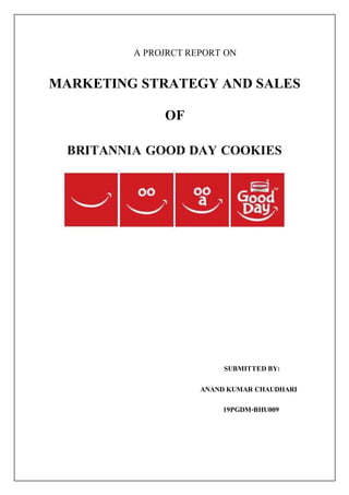 A PROJRCT REPORT ON
MARKETING STRATEGY AND SALES
OF
BRITANNIA GOOD DAY COOKIES
SUBMITTEDBY:
ANANDKUMAR CHAUDHARI
19PGDM-BHU009
 