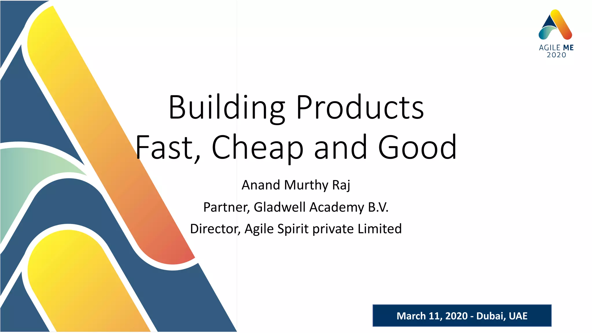 March 11, 2020 - Dubai, UAE
Building Products
Fast, Cheap and Good
Anand Murthy Raj
Partner, Gladwell Academy B.V.
Director, Agile Spirit private Limited
 