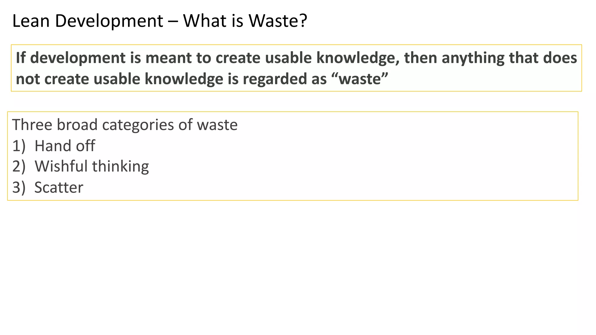 Lean Development – What is Waste?
If development is meant to create usable knowledge, then anything that does
not create usable knowledge is regarded as “waste”
Three broad categories of waste
1) Hand off
2) Wishful thinking
3) Scatter
 