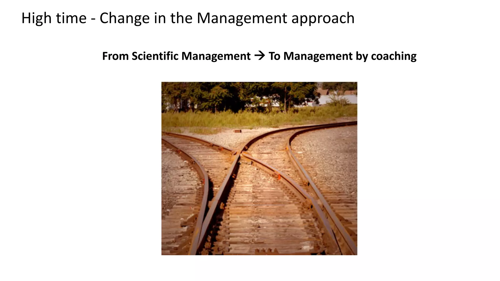 High time - Change in the Management approach
From Scientific Management à To Management by coaching
 