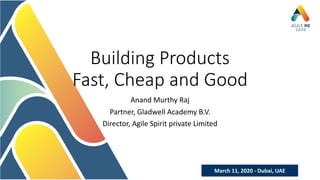 March 11, 2020 - Dubai, UAE
Building Products
Fast, Cheap and Good
Anand Murthy Raj
Partner, Gladwell Academy B.V.
Director, Agile Spirit private Limited
 