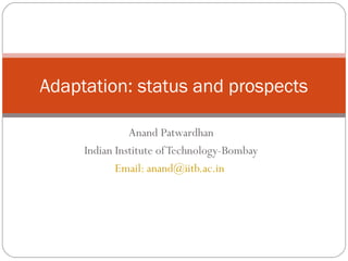 Anand Patwardhan
Indian Institute ofTechnology-Bombay
Email: anand@iitb.ac.in
Adaptation: status and prospects
 