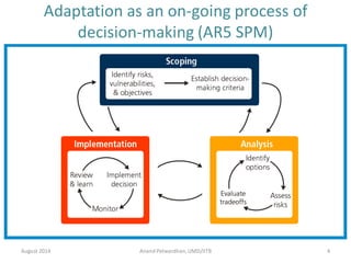 Adaptation as an on-going process of
decision-making (AR5 SPM)
August 2014 Anand Patwardhan,UMD/IITB 4
 