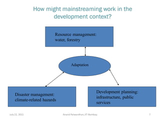July 22, 2011 Anand Patwardhan,IIT-Bombay 7
How might mainstreaming work in the
development context?
Disaster management:
climate-related hazards
Development planning:
infrastructure, public
services
Resource management:
water, forestry
Adaptation
 