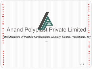 1-11
Anand Polyplast Private Limited
Manufacturers Of Plastic Pharmaceutical, Sanitary, Electric, Households, Toy
…
C
u
s
t
o
m
i
z
E
P
r
o
d
u
c
t
C
o
s
t
E
f
f
e
c
t
i
v
e
T
i
m
e
D
e
l
i
v
e
r
y
Q
u
a
l
i
t
y
 