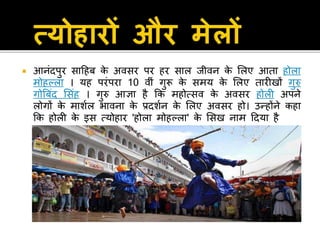  आनंदपुर िाहहब के अििर पर हर िाल िीिन के सलए आता होला
मोहल्ला । यह परंपरा 10 िीं गुरू के िमय के सलए तारीखों गुरु
गोबबंद सिंह । गुरु आज्ञा है कक महोत्िि के अििर होली अपने
लोगों के माशणल भािना के प्रदशणन के सलए अििर हो। उन्होंने कहा
कक होली के इि त्योहार 'होला मोहल्ला' के सिख नाम हदया है
 