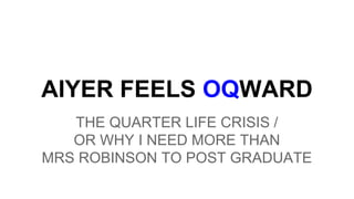 AIYER FEELS OQWARD
THE QUARTER LIFE CRISIS /
OR WHY I NEED MORE THAN
MRS ROBINSON TO POST GRADUATE

 
